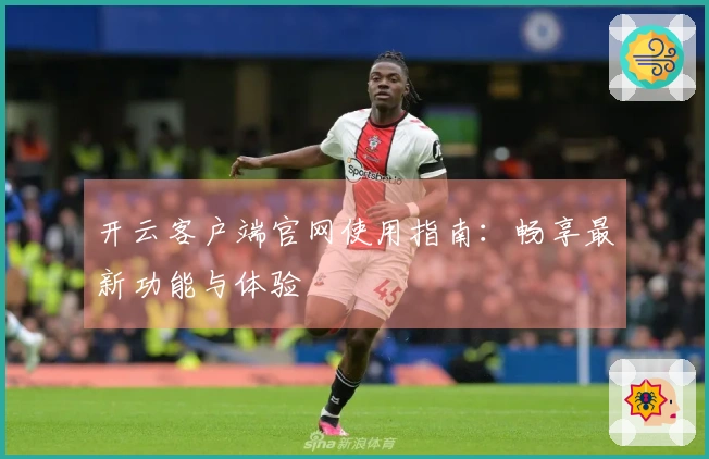 开云客户端官网使用指南：畅享最新功能与体验