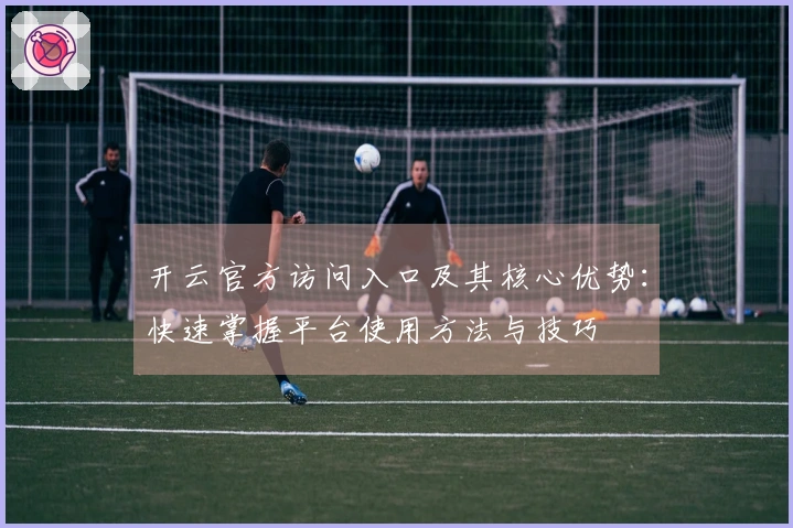 开云官方访问入口及其核心优势：快速掌握平台使用方法与技巧