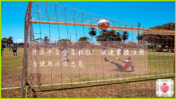 开云平台登录教程：快速掌握注册与使用方法总览