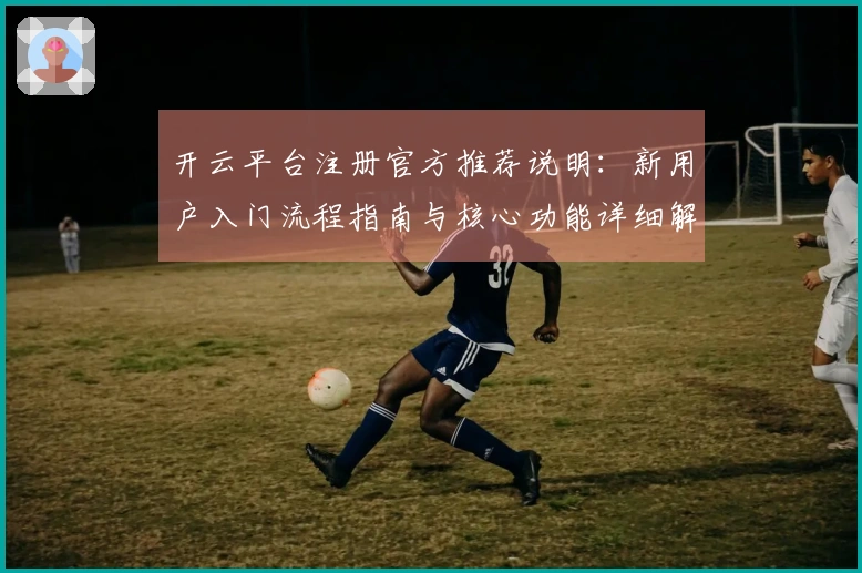 开云平台注册官方推荐说明：新用户入门流程指南与核心功能详细解析