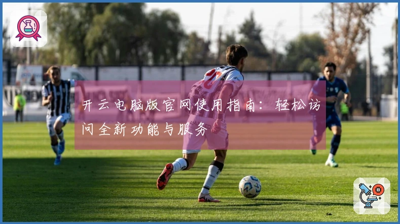 开云电脑版官网使用指南：轻松访问全新功能与服务