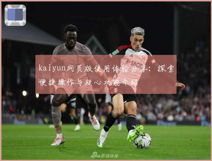 kaiyun网页版使用体验分享：探索便捷操作与核心功能介绍
