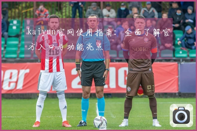 kaiyun官网使用指南：全面了解官方入口与功能亮点