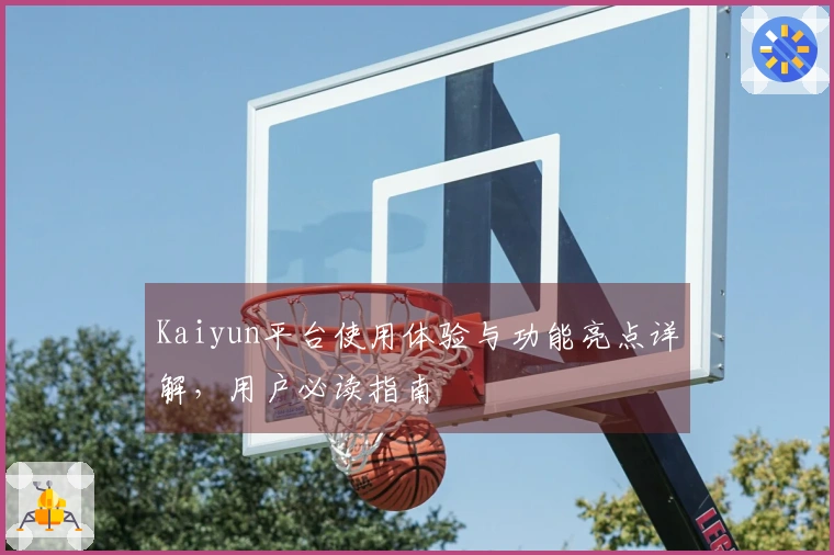 Kaiyun平台使用体验与功能亮点详解，用户必读指南