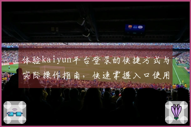 体验kaiyun平台登录的快捷方式与实际操作指南，快速掌握入口使用方法与新手须知