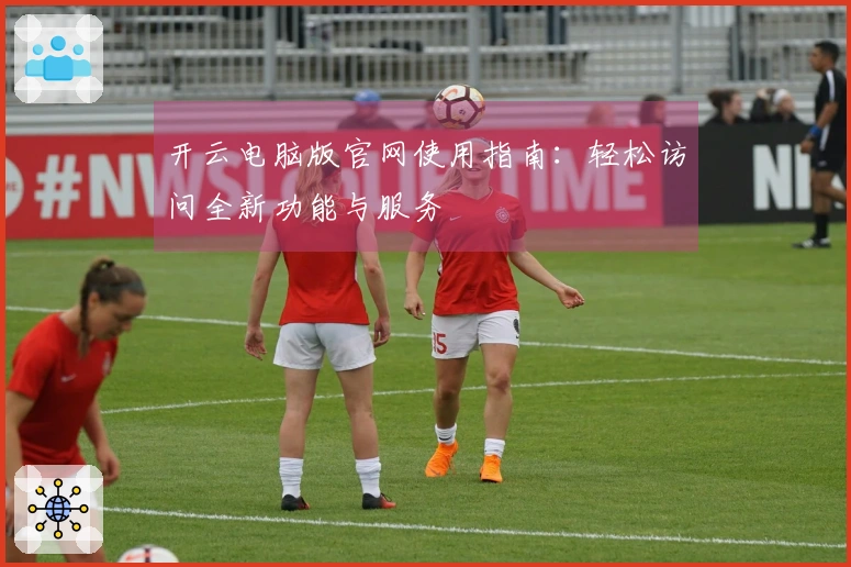 开云电脑版官网使用指南：轻松访问全新功能与服务