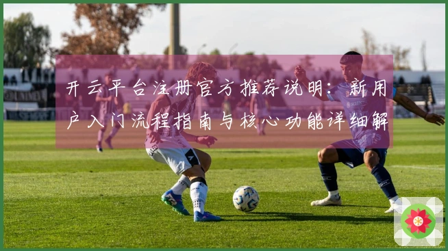 开云平台注册官方推荐说明:新用户入门流程指南与核心功能详细解析