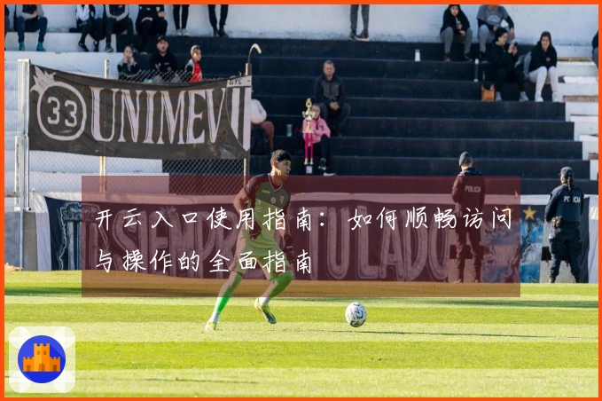 开云入口使用指南：如何顺畅访问与操作的全面指南