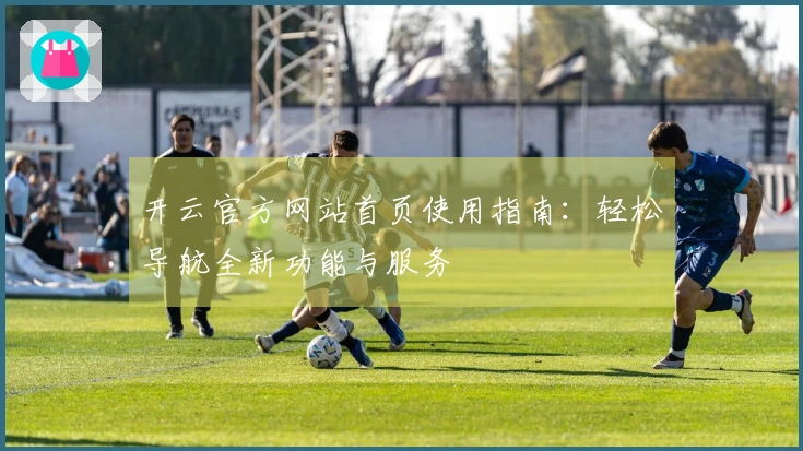 开云官方网站首页使用指南：轻松导航全新功能与服务