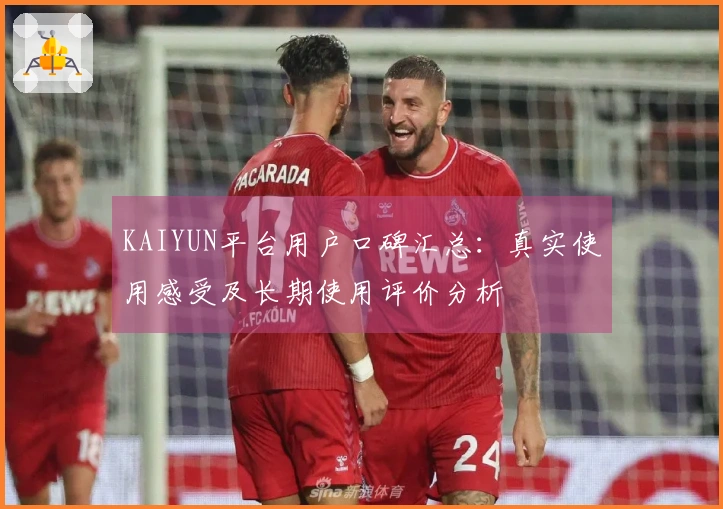 KAIYUN平台用户口碑汇总:真实使用感受及长期使用评价分析