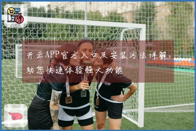 开云APP官方入口及安装方法详解，助您快速体验强大功能