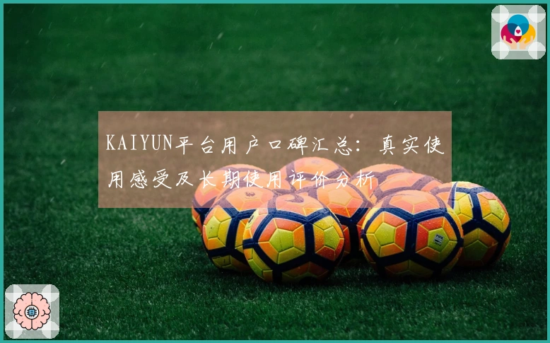 KAIYUN平台用户口碑汇总：真实使用感受及长期使用评价分析