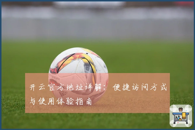 开云官方地址详解:便捷访问方式与使用体验指南