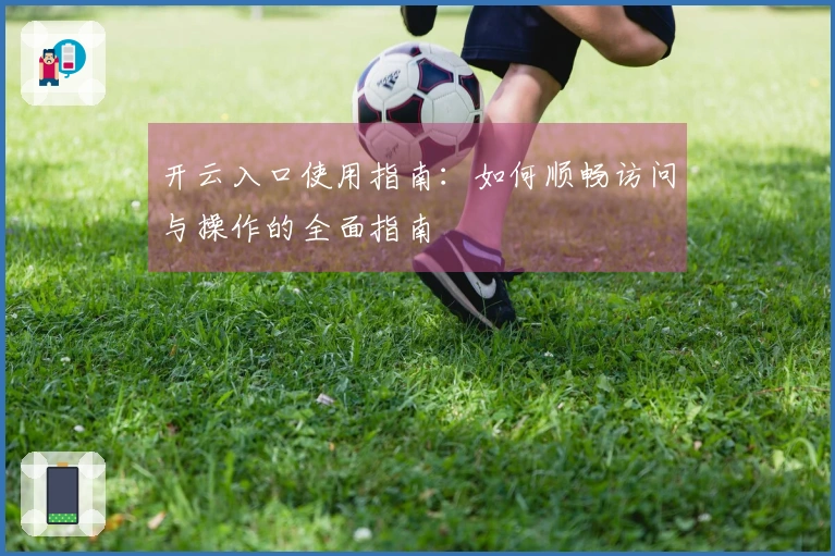 开云入口使用指南：如何顺畅访问与操作的全面指南