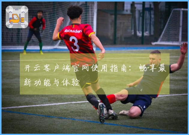 开云客户端官网使用指南：畅享最新功能与体验