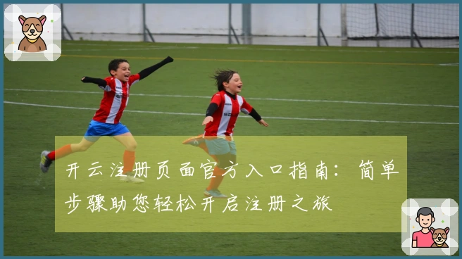 开云注册页面官方入口指南：简单步骤助您轻松开启注册之旅