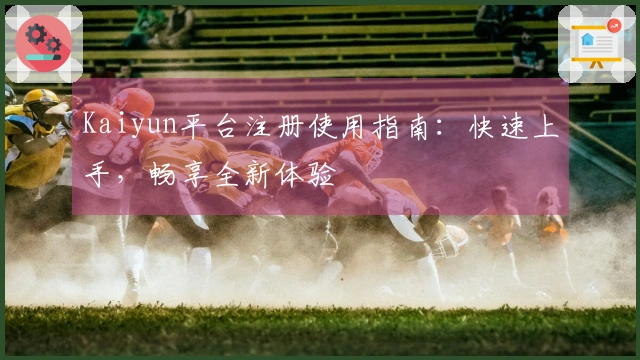 Kaiyun平台注册使用指南：快速上手，畅享全新体验