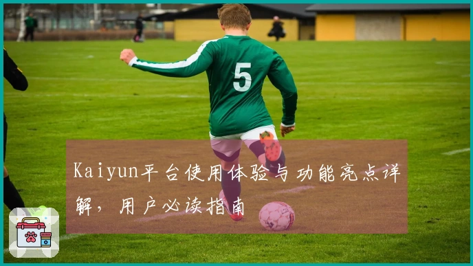Kaiyun平台使用体验与功能亮点详解，用户必读指南
