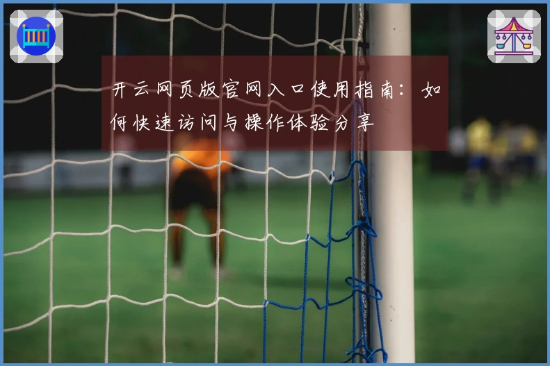 开云网页版官网入口使用指南：如何快速访问与操作体验分享